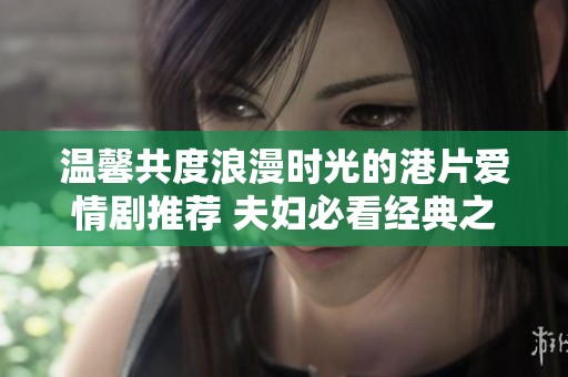 温馨共度浪漫时光的港片爱情剧推荐 夫妇必看经典之选