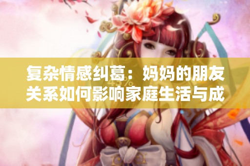 复杂情感纠葛：妈妈的朋友关系如何影响家庭生活与成长