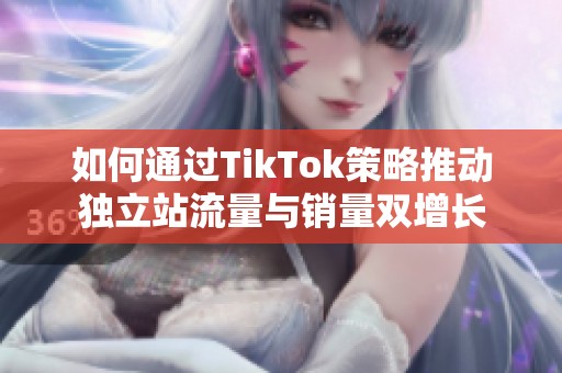 如何通过TikTok策略推动独立站流量与销量双增长