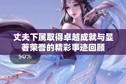 丈夫下属取得卓越成就与显著荣誉的精彩事迹回顾