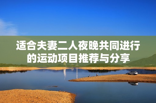 适合夫妻二人夜晚共同进行的运动项目推荐与分享