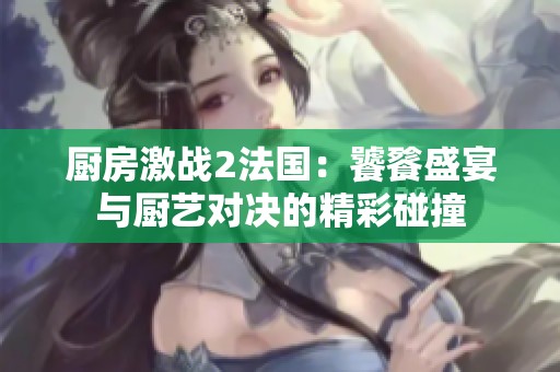 厨房激战2法国：饕餮盛宴与厨艺对决的精彩碰撞
