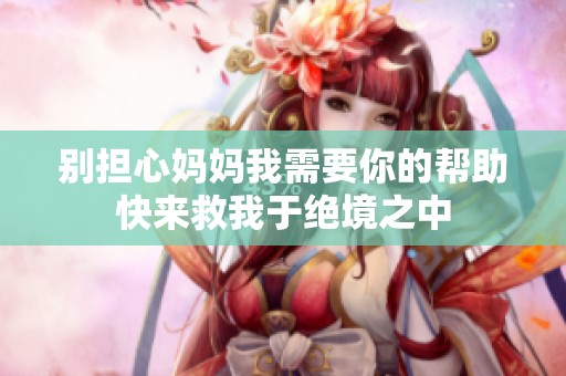 别担心妈妈我需要你的帮助快来救我于绝境之中