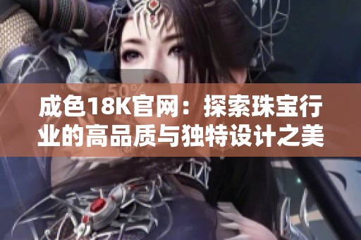 成色18K官网：探索珠宝行业的高品质与独特设计之美