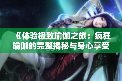 《体验极致瑜伽之旅：疯狂瑜伽的完整揭秘与身心享受》