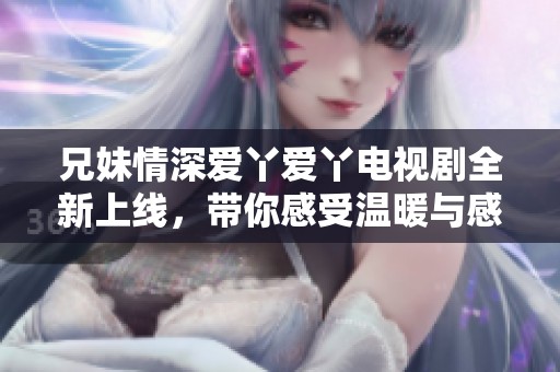 兄妹情深爱丫爱丫电视剧全新上线，带你感受温暖与感动