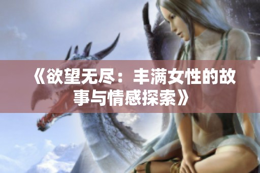 《欲望无尽：丰满女性的故事与情感探索》