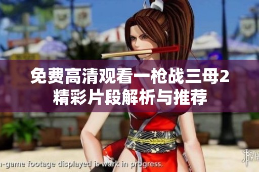 免费高清观看一枪战三母2精彩片段解析与推荐