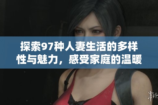 探索97种人妻生活的多样性与魅力，感受家庭的温暖与挑战