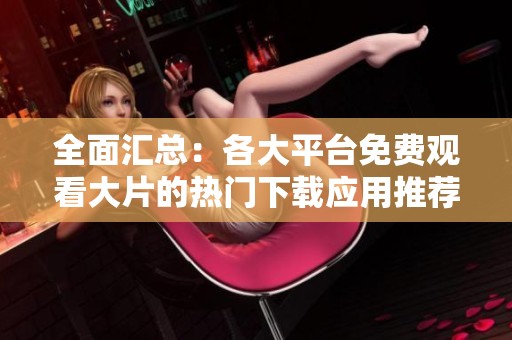 全面汇总：各大平台免费观看大片的热门下载应用推荐