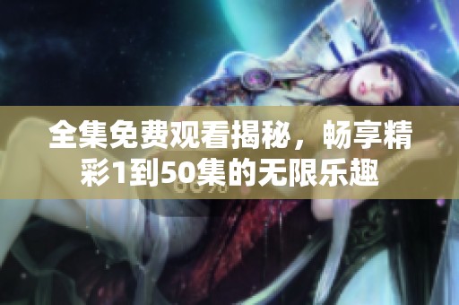 全集免费观看揭秘，畅享精彩1到50集的无限乐趣