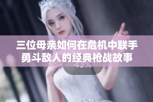 三位母亲如何在危机中联手勇斗敌人的经典枪战故事
