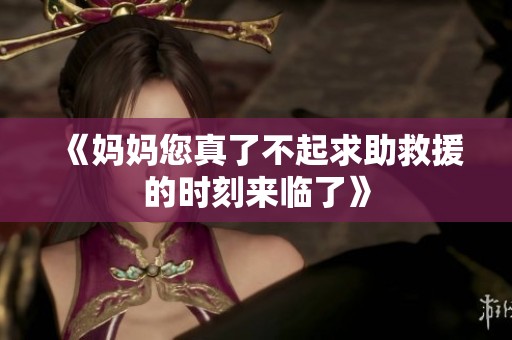 《妈妈您真了不起求助救援的时刻来临了》