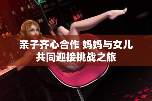 亲子齐心合作 妈妈与女儿共同迎接挑战之旅