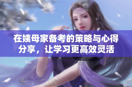 在姨母家备考的策略与心得分享，让学习更高效灵活