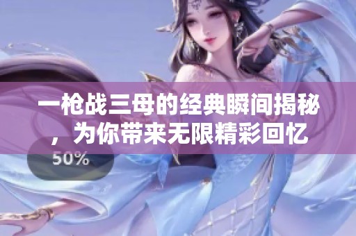 一枪战三母的经典瞬间揭秘，为你带来无限精彩回忆