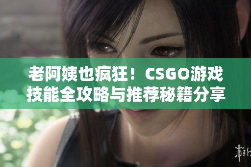 老阿姨也疯狂！CSGO游戏技能全攻略与推荐秘籍分享