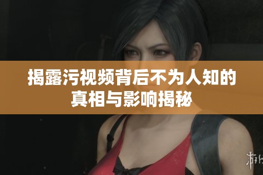 揭露污视频背后不为人知的真相与影响揭秘