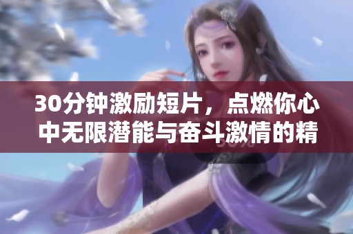 30分钟激励短片，点燃你心中无限潜能与奋斗激情的精彩素材