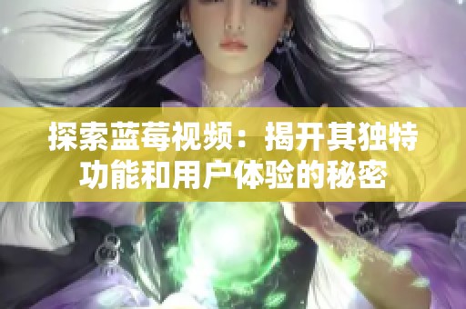 探索蓝莓视频：揭开其独特功能和用户体验的秘密