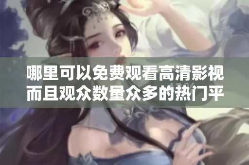 哪里可以免费观看高清影视而且观众数量众多的热门平台