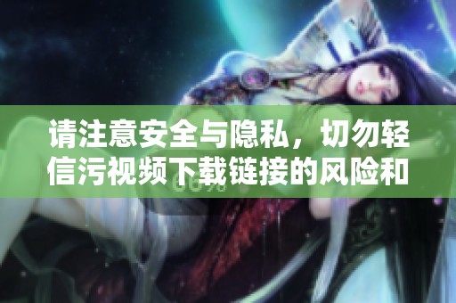 请注意安全与隐私，切勿轻信污视频下载链接的风险和危害