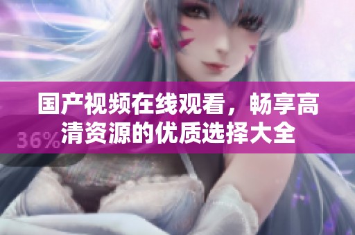 国产视频在线观看，畅享高清资源的优质选择大全