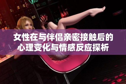女性在与伴侣亲密接触后的心理变化与情感反应探析