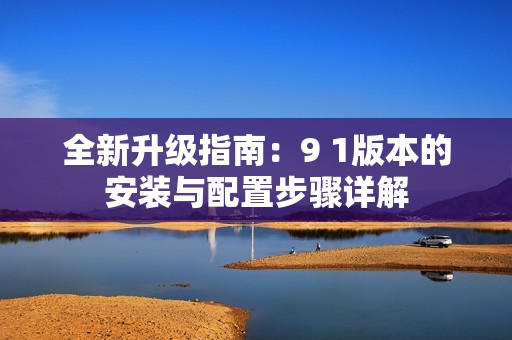 全新升级指南：9 1版本的安装与配置步骤详解