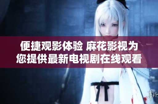 便捷观影体验 麻花影视为您提供最新电视剧在线观看服务