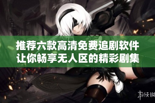 推荐六款高清免费追剧软件让你畅享无人区的精彩剧集