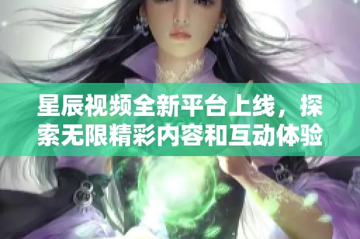 星辰视频全新平台上线，探索无限精彩内容和互动体验