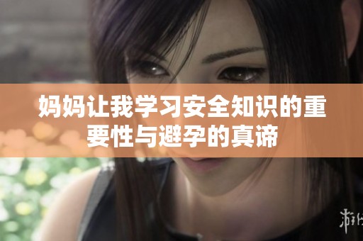妈妈让我学习安全知识的重要性与避孕的真谛