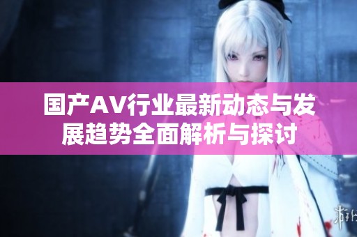 国产AV行业最新动态与发展趋势全面解析与探讨