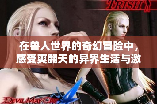 在兽人世界的奇幻冒险中，感受爽翻天的异界生活与激情