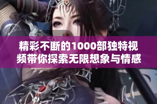 精彩不断的1000部独特视频带你探索无限想象与情感的世界