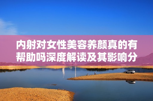 内射对女性美容养颜真的有帮助吗深度解读及其影响分析