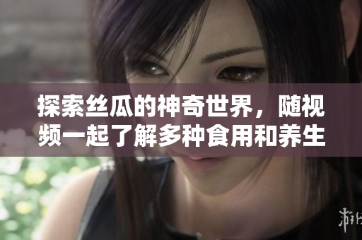 探索丝瓜的神奇世界，随视频一起了解多种食用和养生方法
