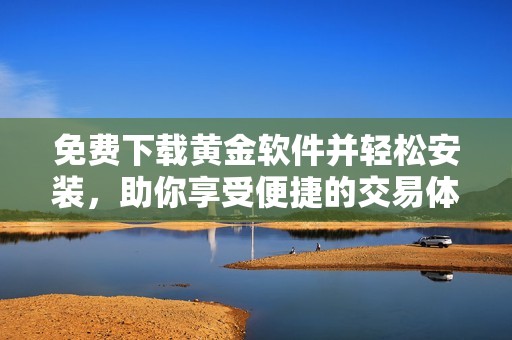 免费下载黄金软件并轻松安装，助你享受便捷的交易体验