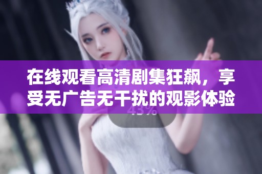 在线观看高清剧集狂飙，享受无广告无干扰的观影体验