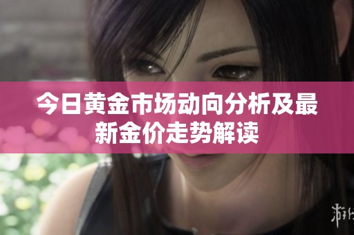 今日黄金市场动向分析及最新金价走势解读