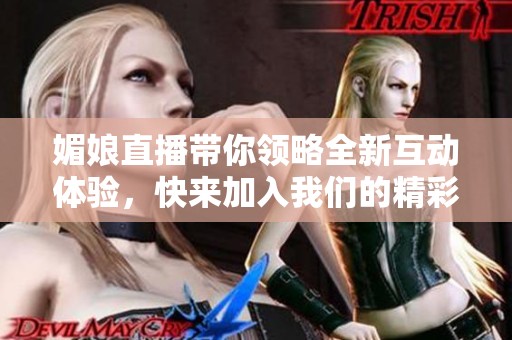 媚娘直播带你领略全新互动体验，快来加入我们的精彩旅程！