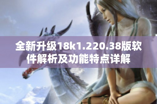 全新升级18k1.220.38版软件解析及功能特点详解