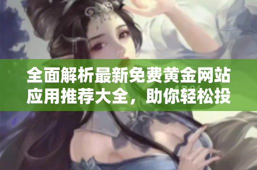 全面解析最新免费黄金网站应用推荐大全，助你轻松投资理财