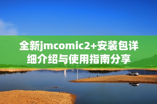 全新jmcomic2+安装包详细介绍与使用指南分享