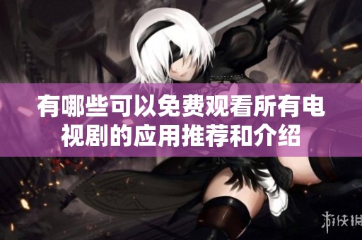 有哪些可以免费观看所有电视剧的应用推荐和介绍