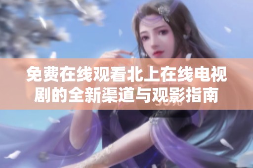 免费在线观看北上在线电视剧的全新渠道与观影指南