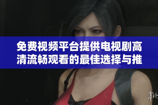 免费视频平台提供电视剧高清流畅观看的最佳选择与推荐
