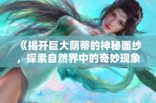 《揭开巨大荫蒂的神秘面纱，探索自然界中的奇妙现象》