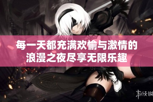 每一天都充满欢愉与激情的浪漫之夜尽享无限乐趣